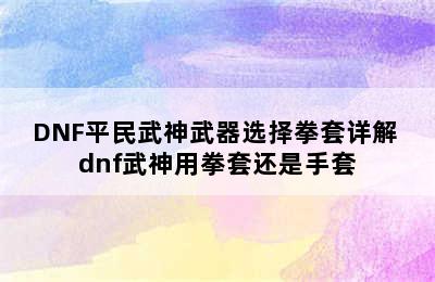 DNF平民武神武器选择拳套详解 dnf武神用拳套还是手套